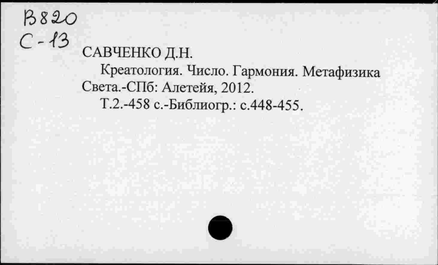 ﻿
САВЧЕНКО Д.Н.
Креатология. Число. Гармония. Метафизика Света.-СПб: Алетейя, 2012.
Т.2.-458 с.-Библиогр.: с.448-455.